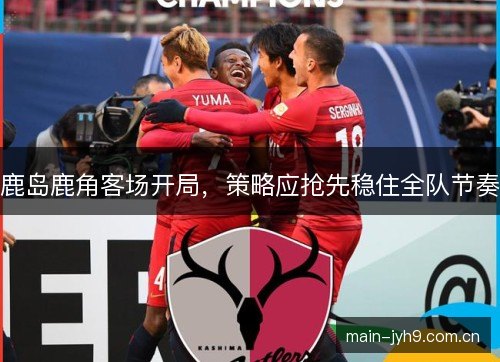 鹿岛鹿角客场开局，策略应抢先稳住全队节奏