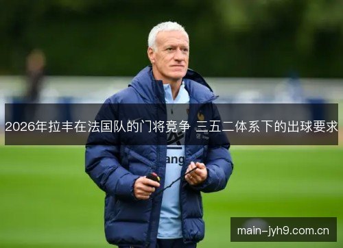 2026年拉丰在法国队的门将竞争 三五二体系下的出球要求 2026年拉丰在法国队的门将竞争 三五二体系下的出球要求